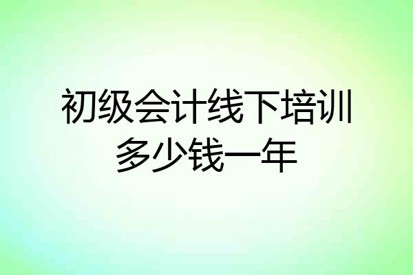 初级会计线下培训多少钱一年