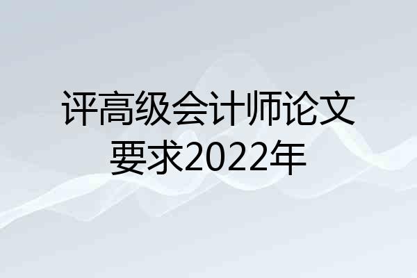 评高级会计师论文要求2022年