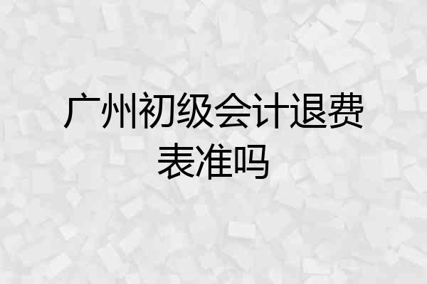 广州初级会计退费表准吗