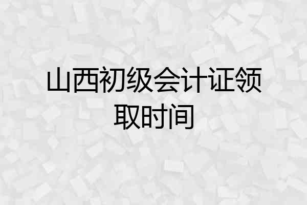 山西初级会计证领取时间