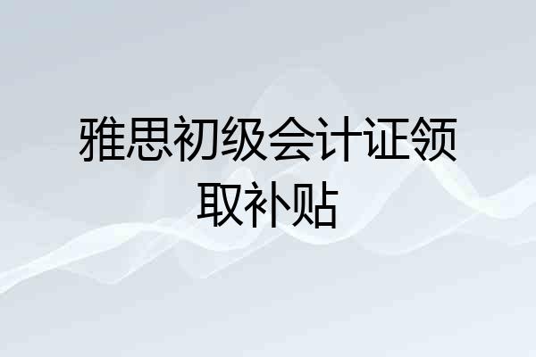 雅思初级会计证领取补贴