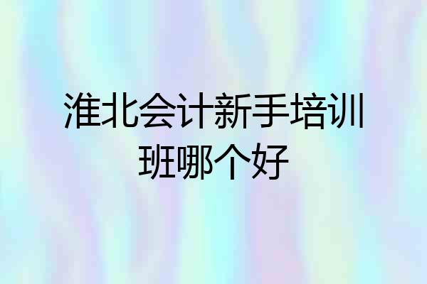 淮北会计新手培训班哪个好