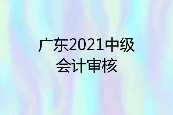 广东2021中级会计审核