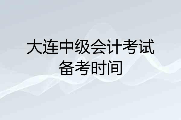 大连中级会计考试备考时间
