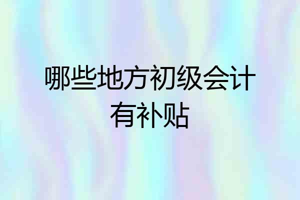 哪些地方初级会计有补贴