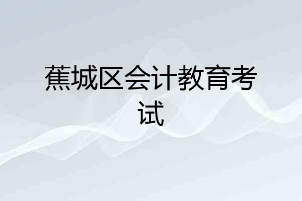 蕉城区会计教育考试