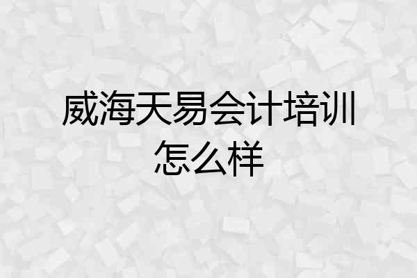 威海天易会计培训怎么样