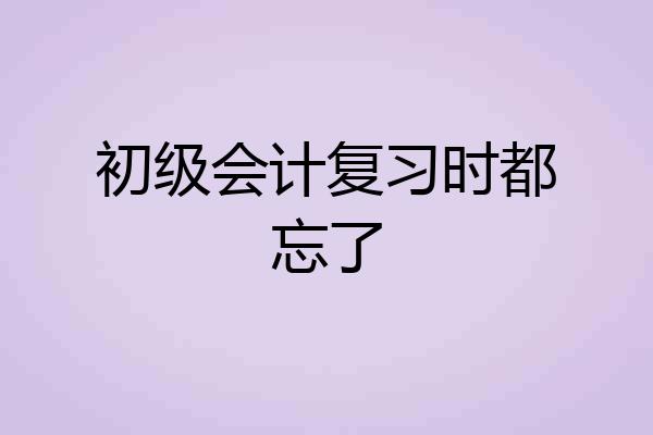 初级会计复习时都忘了