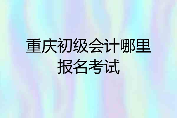 重庆初级会计哪里报名考试