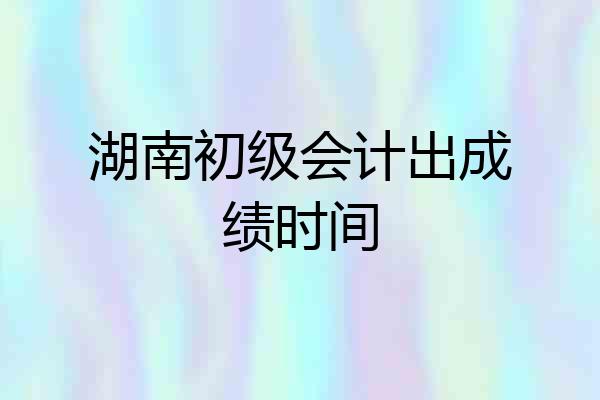 湖南初级会计出成绩时间