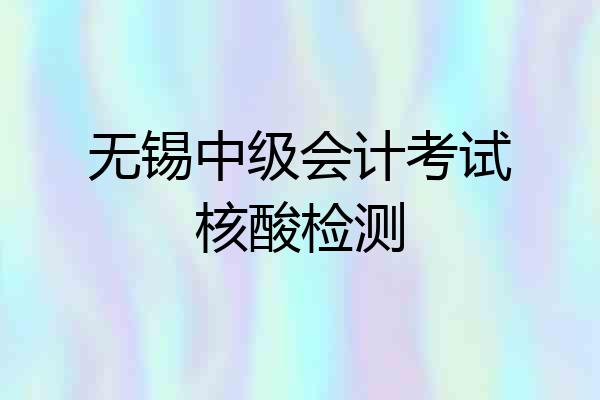 无锡中级会计考试核酸检测