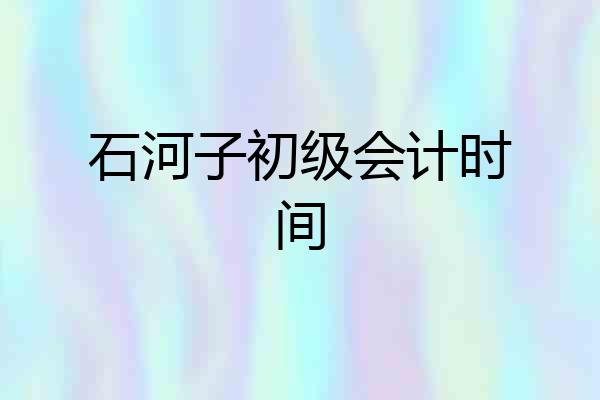 石河子初级会计时间