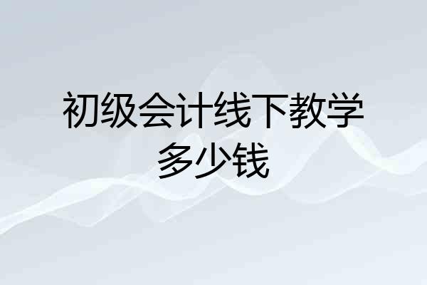 初级会计线下教学多少钱