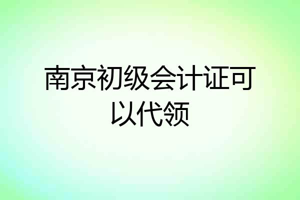 南京初级会计证可以代领
