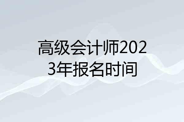 高级会计师2023年报名时间