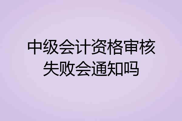 中级会计资格审核失败会通知吗