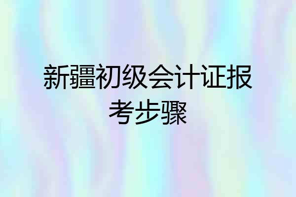 新疆初级会计证报考步骤