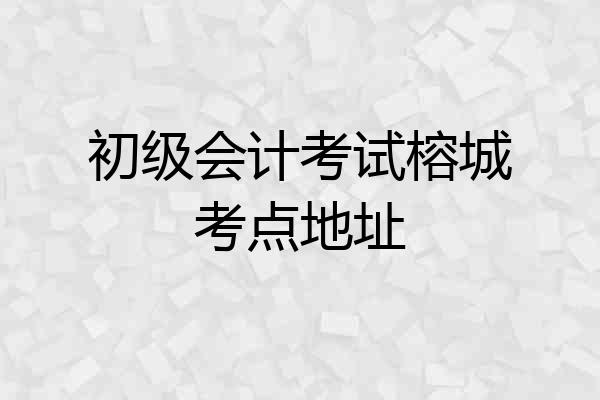 初级会计考试榕城考点地址