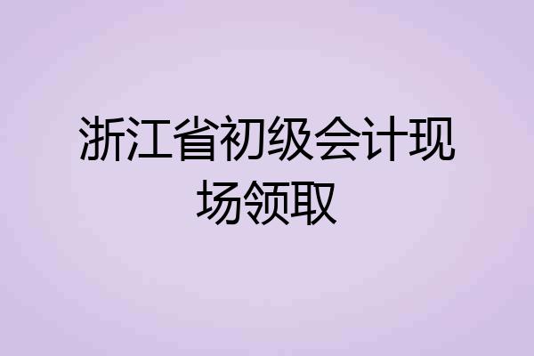 浙江省初级会计现场领取