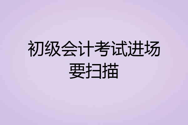 初级会计考试进场要扫描