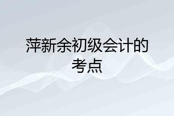 萍新余初级会计的考点