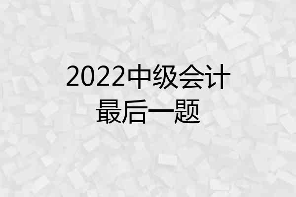 2022中级会计最后一题
