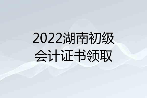2022湖南初级会计证书领取