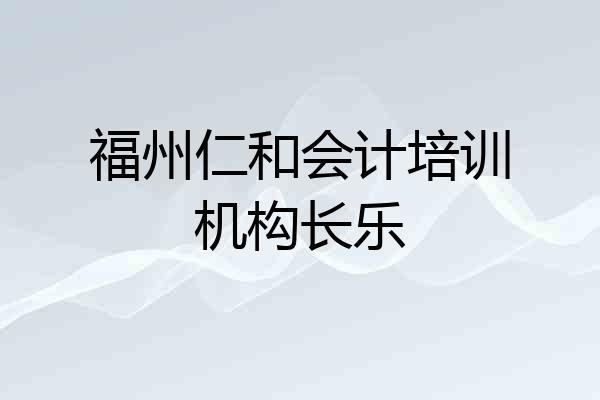 福州仁和会计培训机构长乐