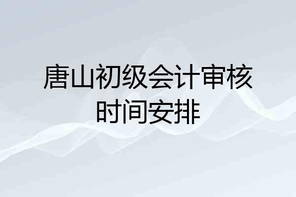 唐山初级会计审核时间安排