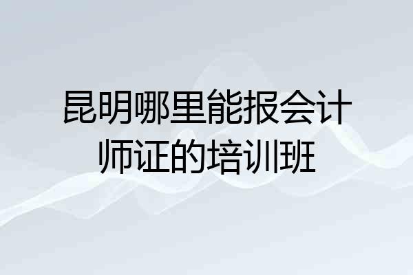 昆明哪里能报会计师证的培训班