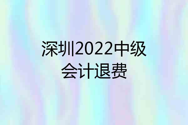 深圳2022中级会计退费