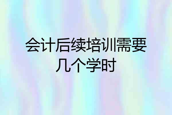 会计后续培训需要几个学时