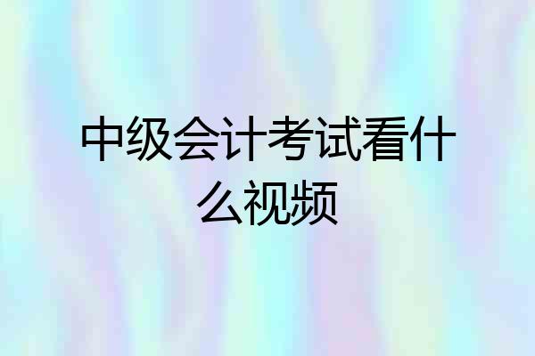 中级会计考试看什么视频