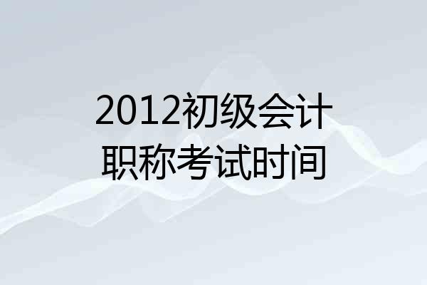 2012初级会计职称考试时间