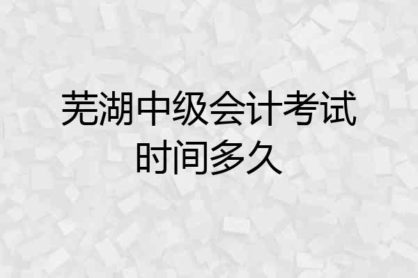 芜湖中级会计考试时间多久
