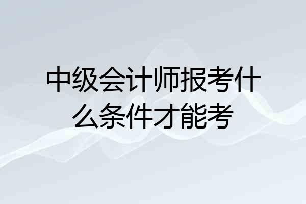 中级会计师报考什么条件才能考