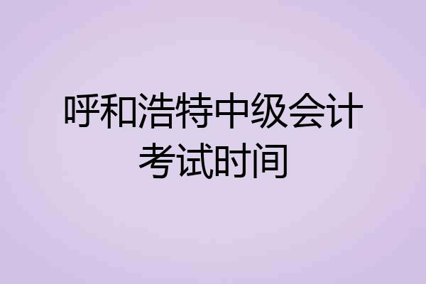 呼和浩特中级会计考试时间