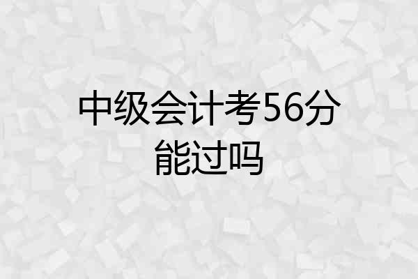 中级会计考56分能过吗