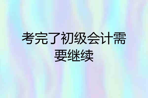 考完了初级会计需要继续