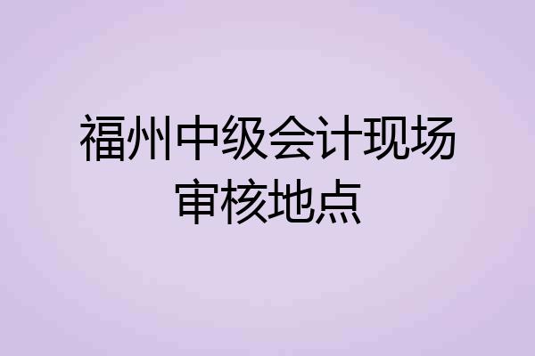 福州中级会计现场审核地点