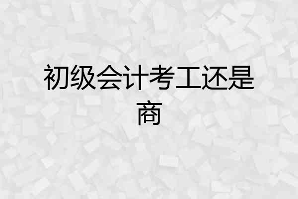 初级会计考工还是商