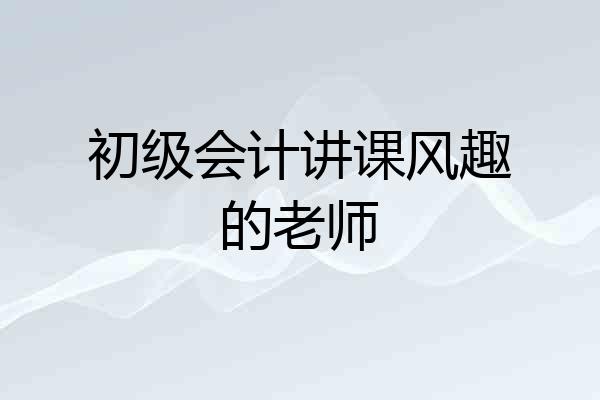 初级会计讲课风趣的老师