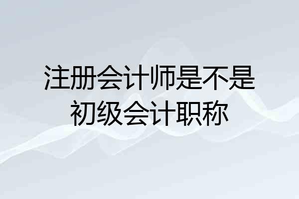 注册会计师是不是初级会计职称