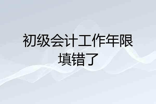 初级会计工作年限填错了
