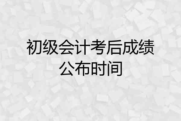 初级会计考后成绩公布时间
