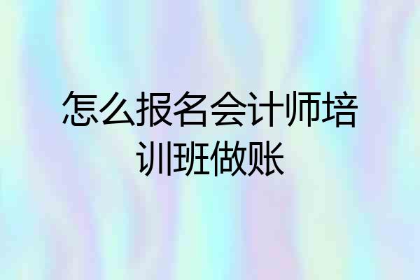 怎么报名会计师培训班做账
