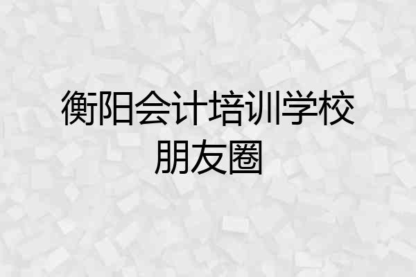 衡阳会计培训学校朋友圈