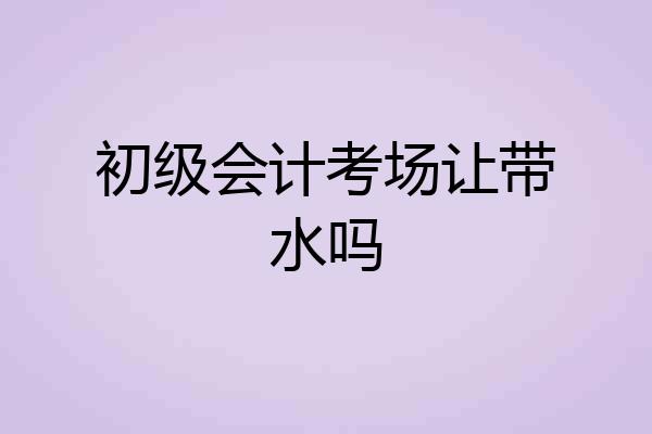 初级会计考场让带水吗