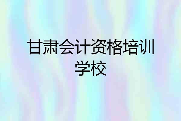 甘肃会计资格培训学校
