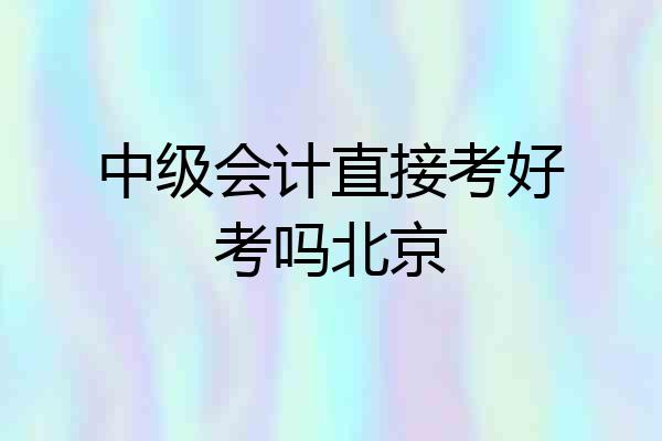 中级会计直接考好考吗北京